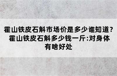 霍山铁皮石斛市场价是多少谁知道？ 霍山铁皮石斛多少钱一斤:对身体有啥好处